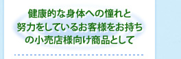 健康的な身体への憧れと努力をしているお客様をお持ちの小売店様向け商品として