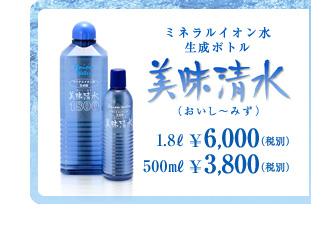 ミネラルイオン水生成ボトル 美味清水(おいし〜みず) 1.8ℓ ¥6,000（税別） 500㎖ ¥3,800（税別）
