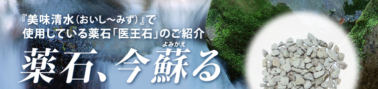 『美味清水（おいし～みず）』で使用している薬石「医王石」のご紹介 薬石、今蘇る