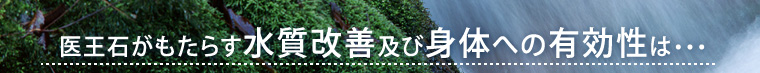 医王石がもたらす水質改善及び身体への有効性は・・・